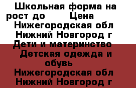 Школьная форма на рост до 140 › Цена ­ 1 000 - Нижегородская обл., Нижний Новгород г. Дети и материнство » Детская одежда и обувь   . Нижегородская обл.,Нижний Новгород г.